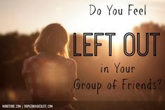 ’re with your friends and whatever you do, you still feel left out ...