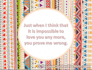Just when I think that it is impossible to love you any more, you ...