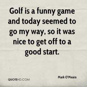 Mark O'Meara - Golf is a funny game and today seemed to go my way, so ...