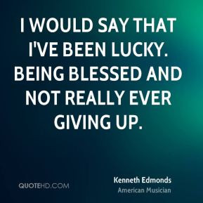 Kenneth Edmonds - I would say that I've been lucky. Being blessed and ...