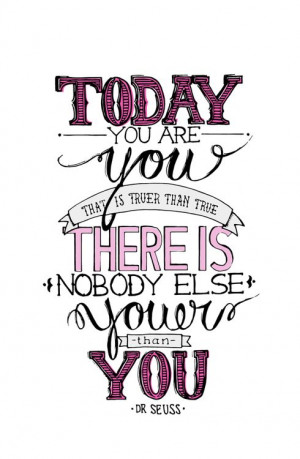 ... That is truer than true. There is nobody else youer than you. Dr Seuss
