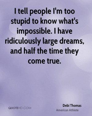 tell people I'm too stupid to know what's impossible. I have ...