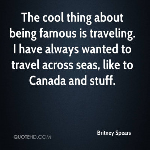 The cool thing about being famous is traveling. I have always wanted ...