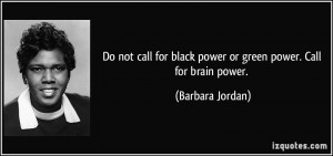 ... for black power or green power. Call for brain power. - Barbara Jordan