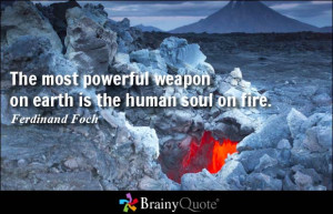 ... powerful weapon on earth is the human soul on fire. - Ferdinand Foch