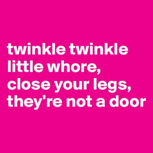 ... twinkle little whore, close your legs, they',re not a door - Post