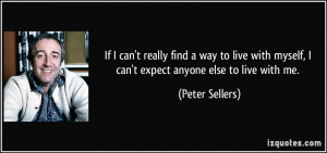 ... live with myself, I can't expect anyone else to live with me. - Peter