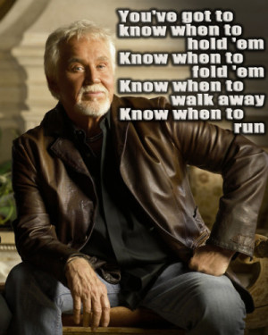 ... emKnow when to walk awayKnow when to run~The Gambler - Kenny Rogers