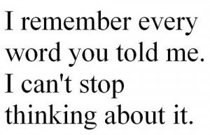 remember every word you told me. i can't stop thinking about it.