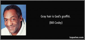 Gray hair is God's graffiti. - Bill Cosby