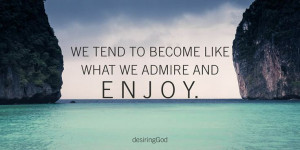 We tend to become like what we admire and enjoy. desiringGod.com