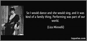 ... of a family thing. Performing was part of our world. - Liza Minnelli