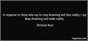 ... and face reality, I say keep dreaming and make reality. - Kristian Kan