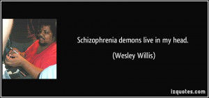 Schizophrenia demons live in my head. - Wesley Willis