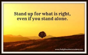 Stand up for what is right even if you stand alone.