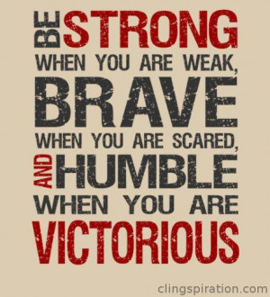 be strong. be brave. be humble.