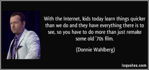 With the Internet, kids today learn things quicker than we do and they ...