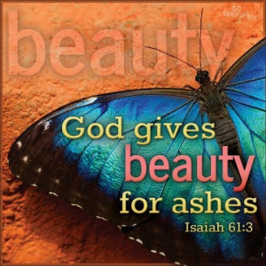 God gives beauty for ashes. Isaiah 61:3