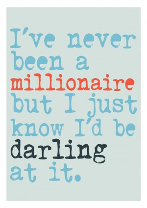 ve never been a millionaire but I just know I'd be darling at it