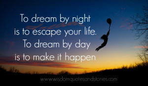 To dream by night is to escape your life. To dream by day is to make ...