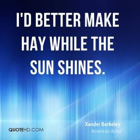 Xander Berkeley I 39 d better make hay while the sun shines