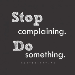 Stop complaining - Do something