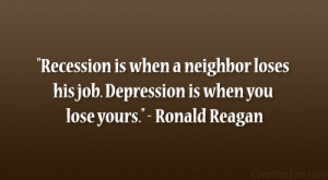 ... loses his job. Depression is when you lose yours.” – Ronald Reagan
