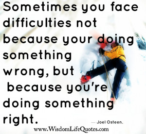 Sometimes you face difficulties not because your doing something wrong