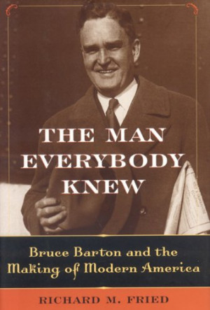 The Man Everybody Knew: Bruce Barton and the Making of Modern America