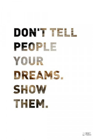 Don't tell people your dreams. Show them.