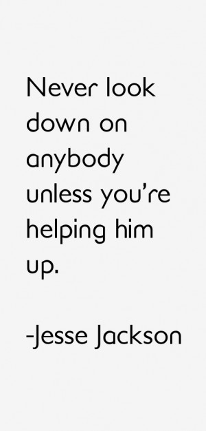 Never look down on anybody unless you're helping him up.”