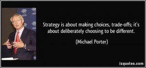 ... ; it's about deliberately choosing to be different. - Michael Porter