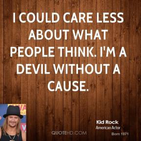 could care less about what people think. I'm a Devil Without A Cause ...