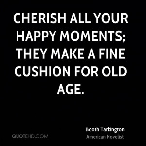 Cherish all your happy moments; they make a fine cushion for old age.