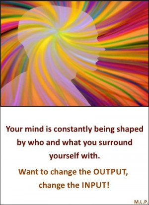 Change the INPUT, and surround yourself with POSITIVE and SUPPORTIVE ...