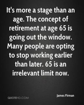 It's more a stage than an age. The concept of retirement at age 65 is ...