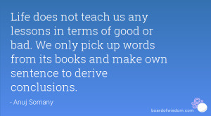 Life does not teach us any lessons in terms of good or bad. We only ...