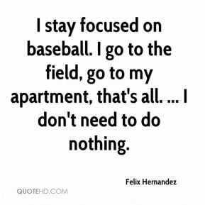 Felix Hernandez - I stay focused on baseball. I go to the field, go to ...