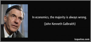 In economics, the majority is always wrong. - John Kenneth Galbraith
