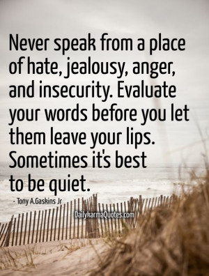 Never speak from a place of hate, jealousy, anger, and insecurity ...