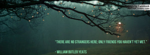 There are no strangers here; Only friends you haven’t yet met ...