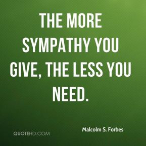 Malcolm S. Forbes - The more sympathy you give, the less you need.