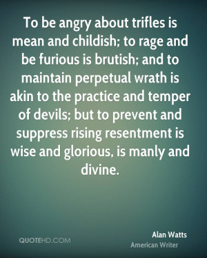 To be angry about trifles is mean and childish; to rage and be furious ...