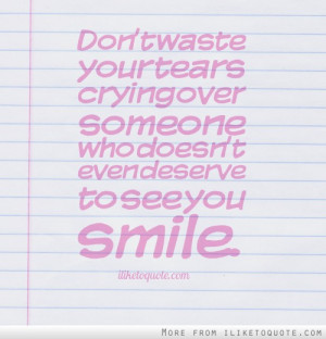 ... tears crying over someone who doesn't even deserve to see you smile
