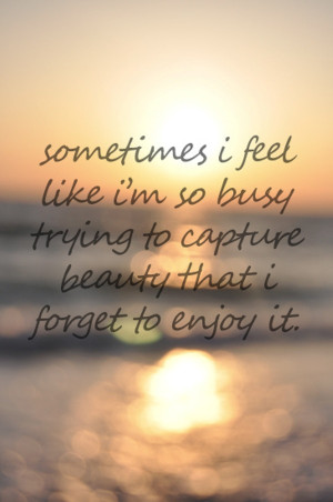 Sometimes I Feel like I’m So Busy Trying to capture beauty that i ...