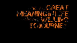 There is great meaning in life for those who are willing to journey.