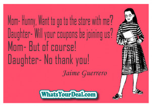 ... go with you to the store. LOL haha! The evolution of a COUPONING MOM