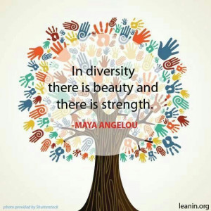 In diversity there is beauty and there is strength. Maya Angelou