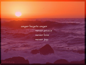 Anger begets anger never peace never love never joy.