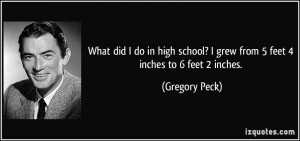 What did I do in high school? I grew from 5 feet 4 inches to 6 feet 2 ...